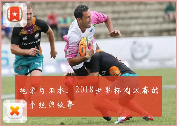 绝杀与泪水：2018世界杯淘汰赛的五个经典故事