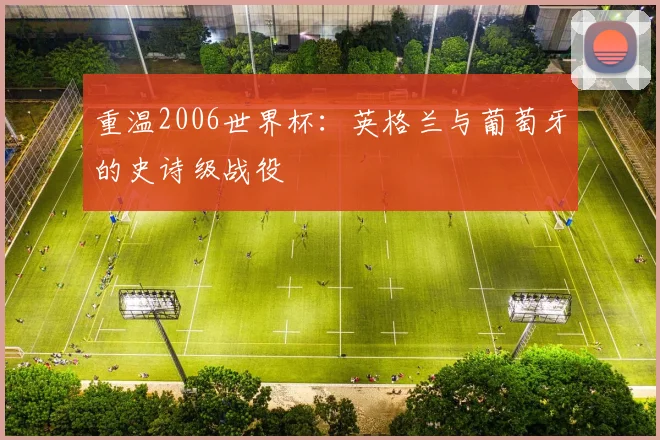 重温2006世界杯：英格兰与葡萄牙的史诗级战役