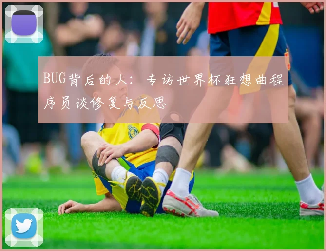 BUG背后的人：专访世界杯狂想曲程序员谈修复与反思