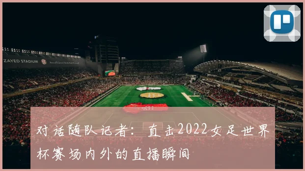 对话随队记者：直击2022女足世界杯赛场内外的直播瞬间