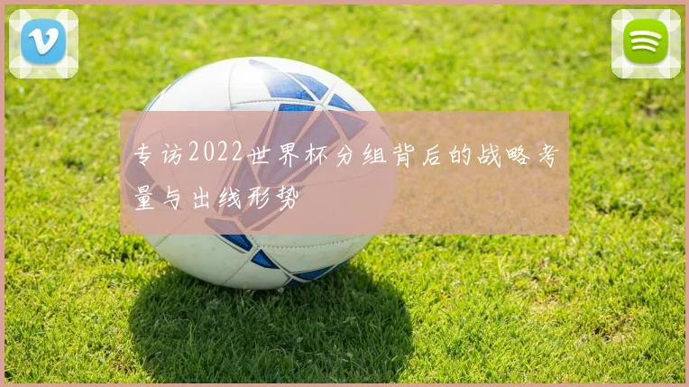 专访2022世界杯分组背后的战略考量与出线形势